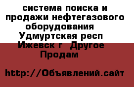 Neft-info.ru – система поиска и продажи нефтегазового оборудования. - Удмуртская респ., Ижевск г. Другое » Продам   